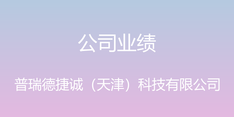 公司业绩 - 普瑞德捷诚（天津）科技有限公司