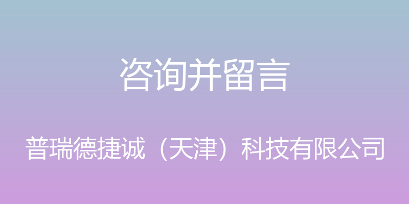 咨询并留言 - 普瑞德捷诚（天津）科技有限公司